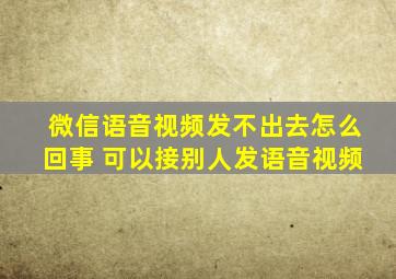 微信语音视频发不出去怎么回事 可以接别人发语音视频